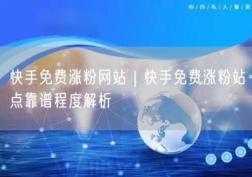 快手免费涨粉网站｜快手免费涨粉站点靠谱程度解析
