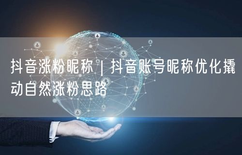 抖音涨粉昵称｜抖音账号昵称优化撬动自然涨粉思路