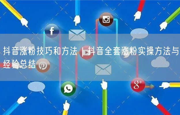 抖音涨粉技巧和方法｜抖音全套涨粉实操方法与经验总结