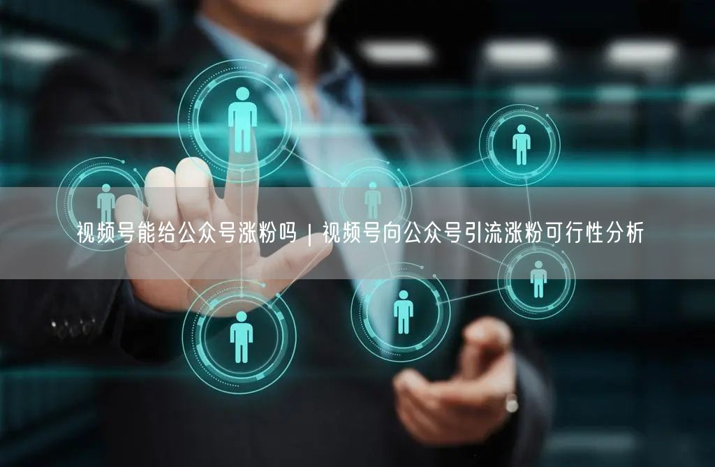 视频号能给公众号涨粉吗｜视频号向公众号引流涨粉可行性分析