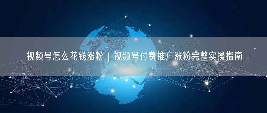 视频号怎么花钱涨粉｜视频号付费推广涨粉完整实操指南