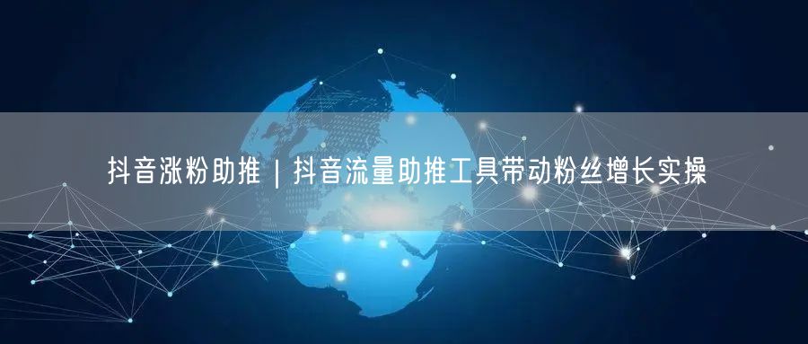 抖音涨粉助推｜抖音流量助推工具带动粉丝增长实操