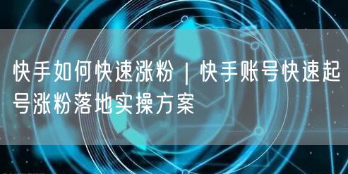 快手如何快速涨粉｜快手账号快速起号涨粉落地实操方案