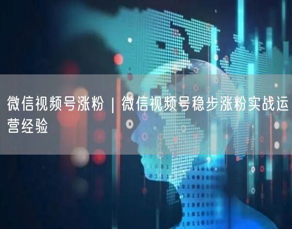 微信视频号涨粉｜微信视频号稳步涨粉实战运营经验