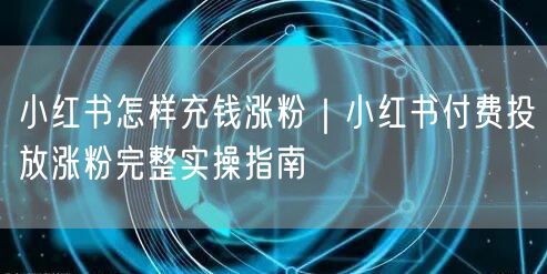 小红书怎样充钱涨粉｜小红书付费投放涨粉完整实操指南