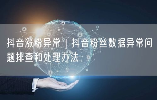 抖音涨粉异常｜抖音粉丝数据异常问题排查和处理办法