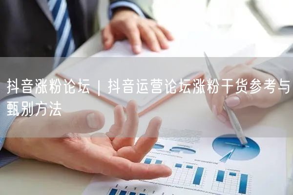 抖音涨粉论坛｜抖音运营论坛涨粉干货参考与甄别方法