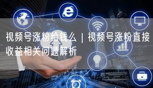 视频号涨粉给钱么｜视频号涨粉直接收益相关问题解析