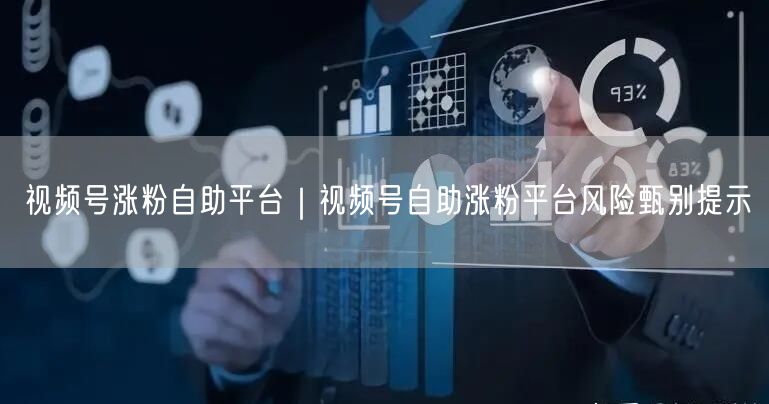 视频号涨粉自助平台｜视频号自助涨粉平台风险甄别提示