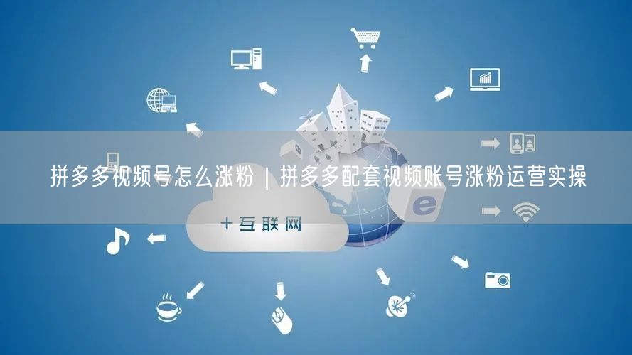 拼多多视频号怎么涨粉｜拼多多配套视频账号涨粉运营实操
