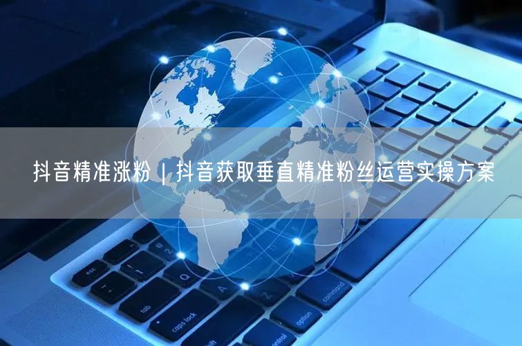 抖音精准涨粉｜抖音获取垂直精准粉丝运营实操方案