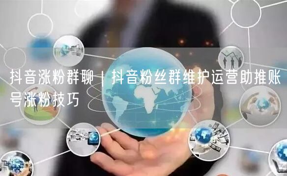 抖音涨粉群聊｜抖音粉丝群维护运营助推账号涨粉技巧