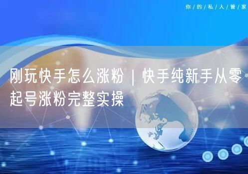 刚玩快手怎么涨粉｜快手纯新手从零起号涨粉完整实操