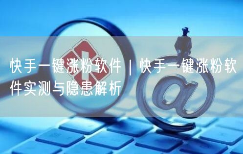 快手一键涨粉软件｜快手一键涨粉软件实测与隐患解析