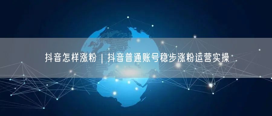 抖音怎样涨粉｜抖音普通账号稳步涨粉运营实操